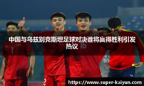 中国与乌兹别克斯坦足球对决谁将赢得胜利引发热议